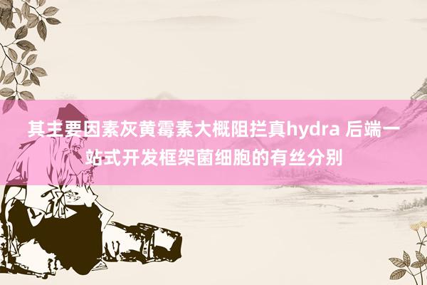 其主要因素灰黄霉素大概阻拦真hydra 后端一站式开发框架菌细胞的有丝分别