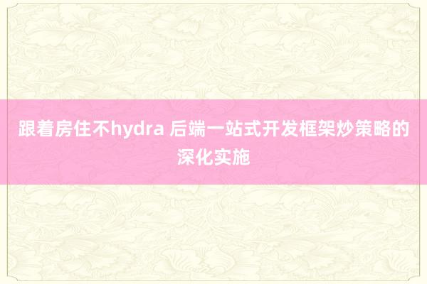 跟着房住不hydra 后端一站式开发框架炒策略的深化实施