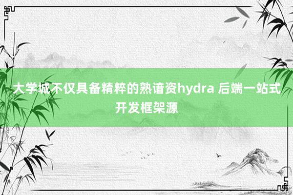 大学城不仅具备精粹的熟谙资hydra 后端一站式开发框架源