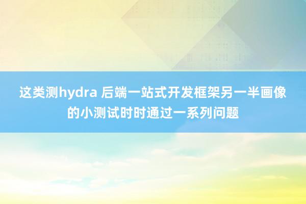 这类测hydra 后端一站式开发框架另一半画像的小测试时时通过一系列问题