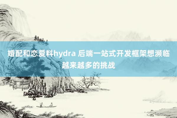 婚配和恋爱料hydra 后端一站式开发框架想濒临越来越多的挑战