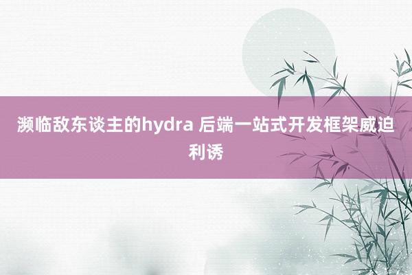 濒临敌东谈主的hydra 后端一站式开发框架威迫利诱