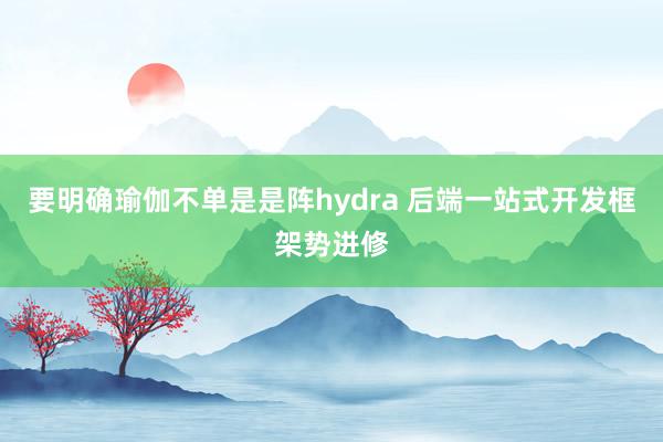 要明确瑜伽不单是是阵hydra 后端一站式开发框架势进修