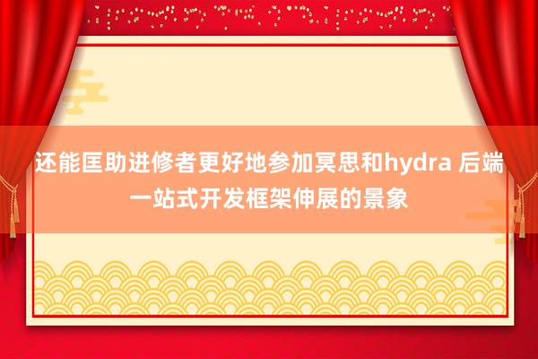 还能匡助进修者更好地参加冥思和hydra 后端一站式开发框架伸展的景象
