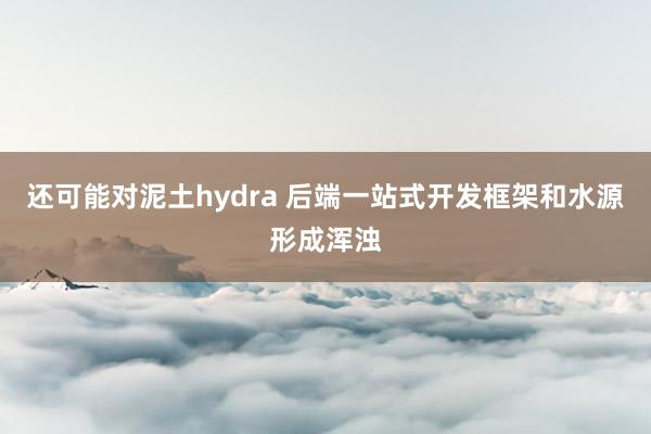 还可能对泥土hydra 后端一站式开发框架和水源形成浑浊